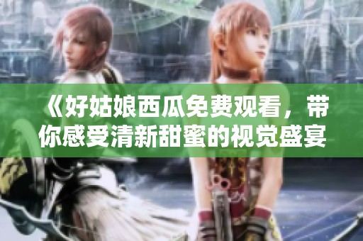《好姑娘西瓜免費(fèi)觀(guān)看，帶你感受清新甜蜜的視覺(jué)盛宴》