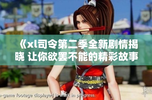 《xl司令第二季全新劇情揭曉 讓你欲罷不能的精彩故事》
