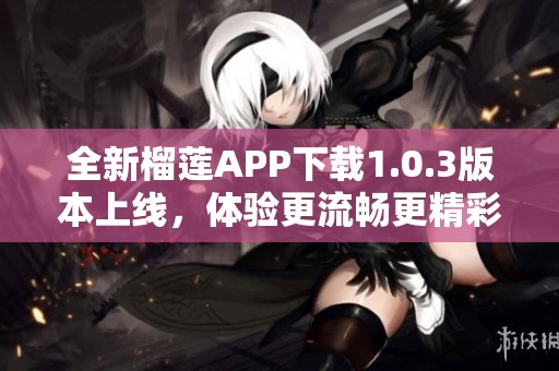 全新榴蓮APP下載1.0.3版本上線，體驗(yàn)更流暢更精彩！