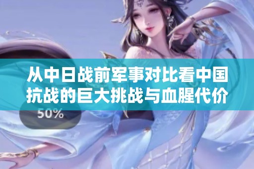 從中日戰(zhàn)前軍事對比看中國抗戰(zhàn)的巨大挑戰(zhàn)與血腥代價
