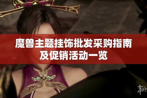 魔獸主題掛飾批發(fā)采購指南及促銷活動一覽