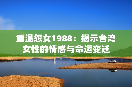 重溫怨女1988：揭示臺灣女性的情感與命運變遷