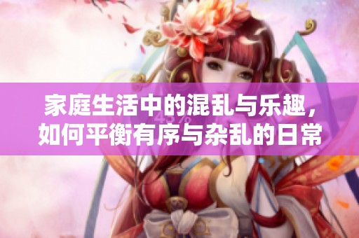 家庭生活中的混亂與樂趣<div   id=