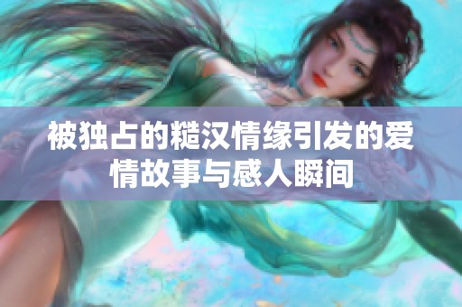 被獨占的糙漢情緣引發(fā)的愛情故事與感人瞬間