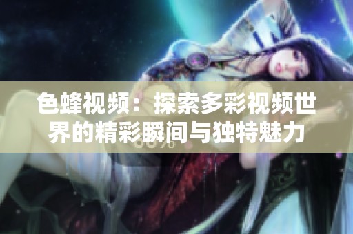 色蜂視頻：探索多彩視頻世界的精彩瞬間與獨特魅力