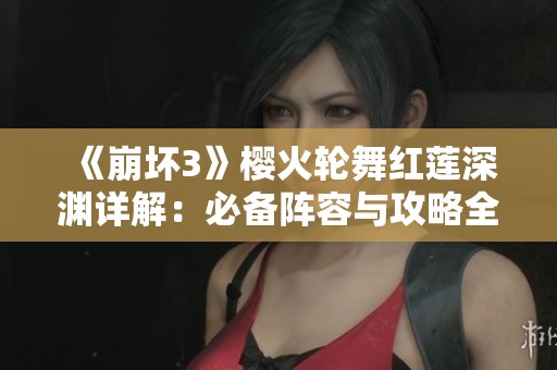 《崩壞3》櫻火輪舞紅蓮深淵詳解：必備陣容與攻略全解析