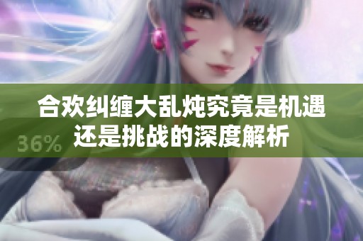合歡糾纏大亂燉究竟是機(jī)遇還是挑戰(zhàn)的深度解析