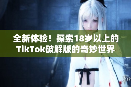 全新體驗(yàn)！探索18歲以上的TikTok破解版的奇妙世界