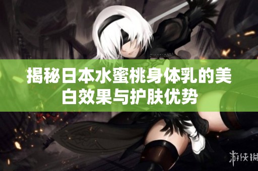 揭秘日本水蜜桃身體乳的美白效果與護膚優(yōu)勢