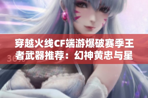 穿越火線CF端游爆破賽季王者武器推薦：幻神黃忠與星神解析