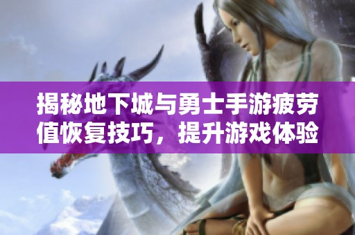 揭秘地下城與勇士手游疲勞值恢復(fù)技巧，提升游戲體驗(yàn)的攻略