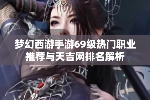 夢幻西游手游69級熱門職業(yè)推薦與天吉網(wǎng)排名解析
