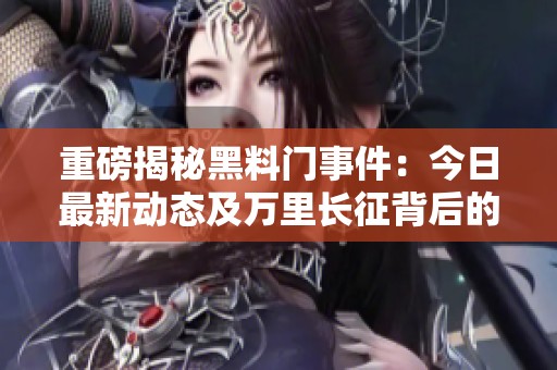 重磅揭秘黑料門事件：今日最新動(dòng)態(tài)及萬里長(zhǎng)征背后的真相