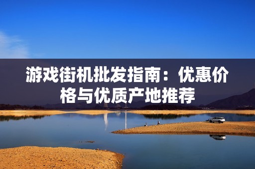 游戲街機(jī)批發(fā)指南：優(yōu)惠價(jià)格與優(yōu)質(zhì)產(chǎn)地推薦
