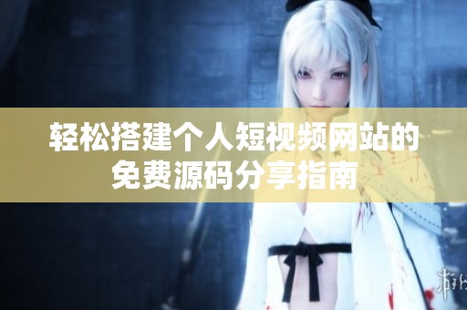 輕松搭建個(gè)人短視頻網(wǎng)站的免費(fèi)源碼分享指南