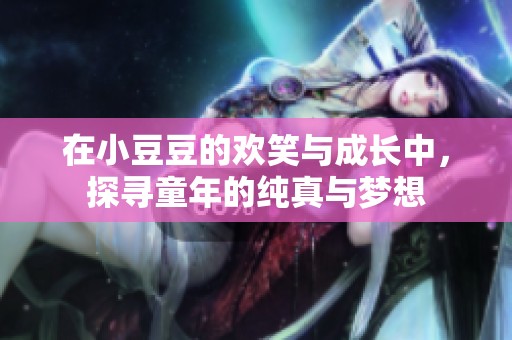 在小豆豆的歡笑與成長(zhǎng)中，探尋童年的純真與夢(mèng)想