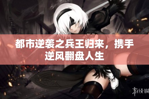 都市逆襲之兵王歸來(lái)，攜手逆風(fēng)翻盤(pán)人生