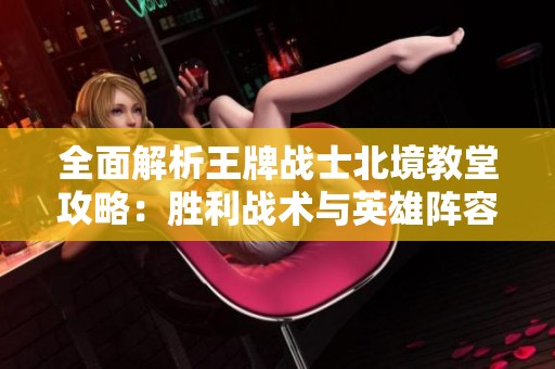 全面解析王牌戰(zhàn)士北境教堂攻略：勝利戰(zhàn)術與英雄陣容推薦