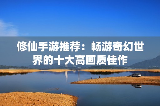 修仙手游推薦：暢游奇幻世界的十大高畫質(zhì)佳作