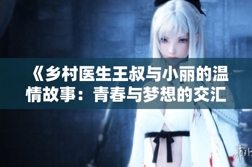 《鄉(xiāng)村醫(yī)生王叔與小麗的溫情故事：青春與夢想的交匯》