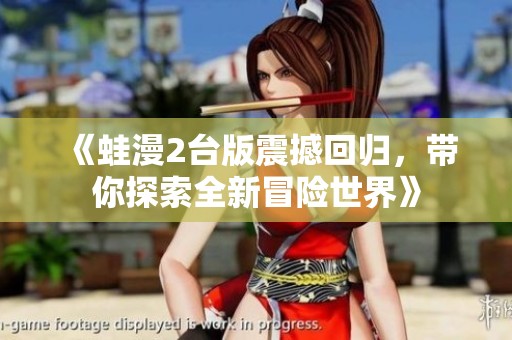 《蛙漫2臺(tái)版震撼回歸，帶你探索全新冒險(xiǎn)世界》