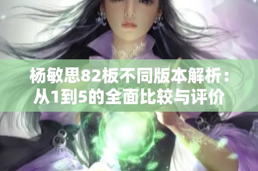 楊敏思82板不同版本解析：從1到5的全面比較與評(píng)價(jià)