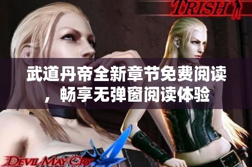 武道丹帝全新章節(jié)免費(fèi)閱讀，暢享無彈窗閱讀體驗