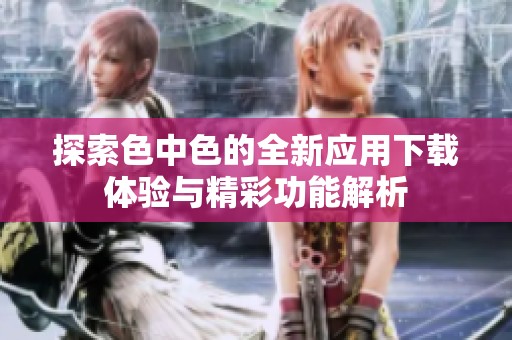 探索色中色的全新應(yīng)用下載體驗(yàn)與精彩功能解析