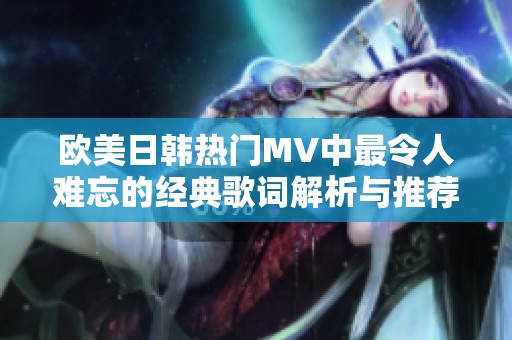 歐美日韓熱門MV中最令人難忘的經(jīng)典歌詞解析與推薦