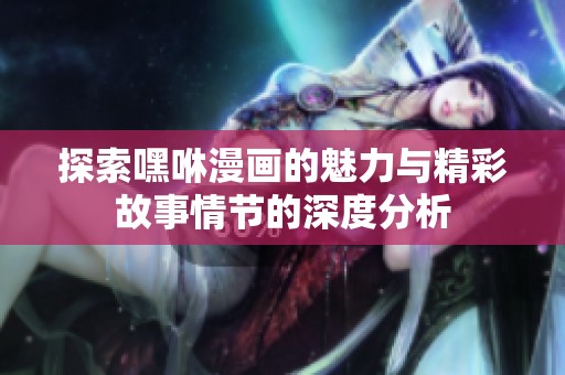 探索嘿咻漫畫的魅力與精彩故事情節(jié)的深度分析