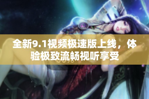 全新9.1視頻極速版上線，體驗極致流暢視聽享受