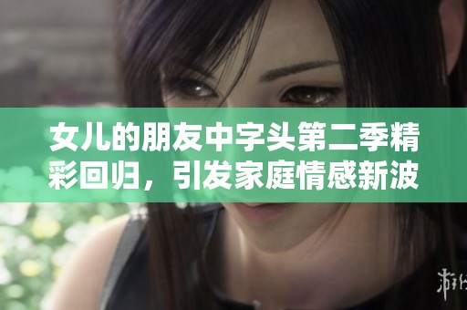 女兒的朋友中字頭第二季精彩回歸，引發(fā)家庭情感新波瀾