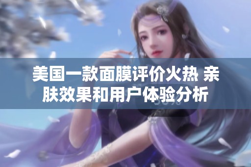 美國一款面膜評價火熱 親膚效果和用戶體驗分析