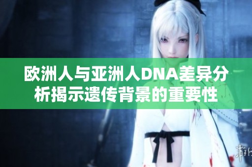 歐洲人與亞洲人DNA差異分析揭示遺傳背景的重要性