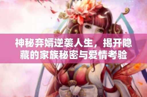 神秘棄婿逆襲人生，揭開隱藏的家族秘密與愛情考驗