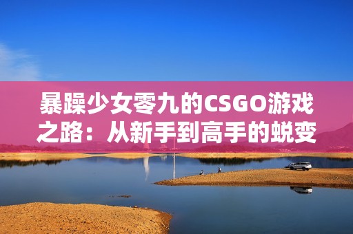 暴躁少女零九的CSGO游戲之路：從新手到高手的蛻變