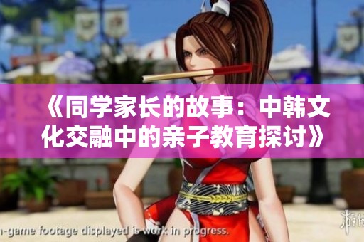 《同學家長的故事：中韓文化交融中的親子教育探討》