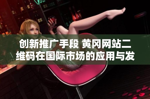 創(chuàng)新推廣手段 黃岡網(wǎng)站二維碼在國際市場的應(yīng)用與發(fā)展探討