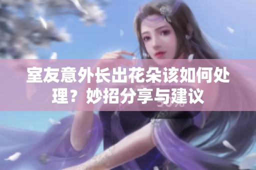 室友意外長出花朵該如何處理？妙招分享與建議
