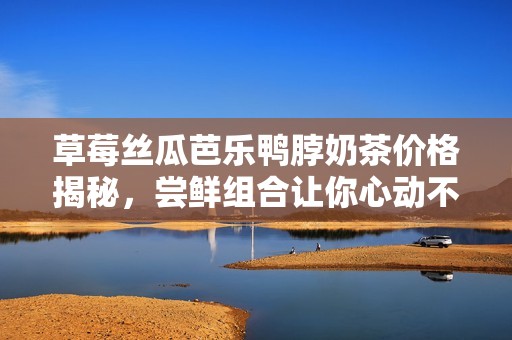 草莓絲瓜芭樂鴨脖奶茶價(jià)格揭秘，嘗鮮組合讓你心動(dòng)不已
