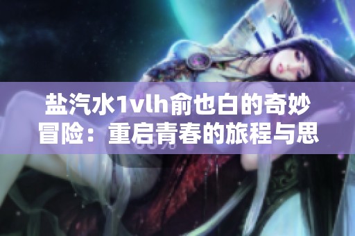 鹽汽水1vlh俞也白的奇妙冒險(xiǎn)：重啟青春的旅程與思考