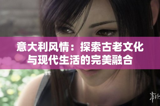 意大利風(fēng)情：探索古老文化與現(xiàn)代生活的完美融合