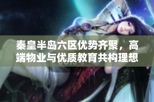 秦皇半島六區(qū)優(yōu)勢(shì)齊聚，高端物業(yè)與優(yōu)質(zhì)教育共構(gòu)理想生活環(huán)境