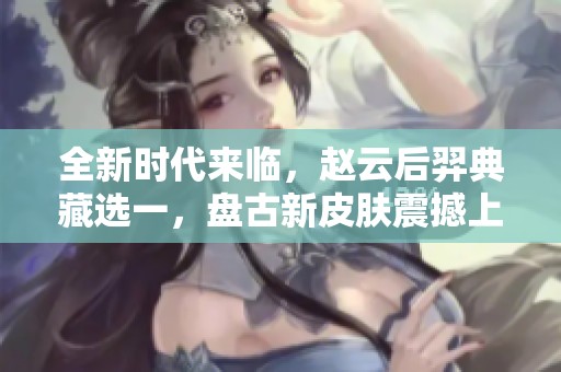 全新時(shí)代來臨，趙云后羿典藏選一，盤古新皮膚震撼上線