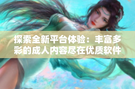 探索全新平臺體驗：豐富多彩的成人內(nèi)容盡在優(yōu)質(zhì)軟件中