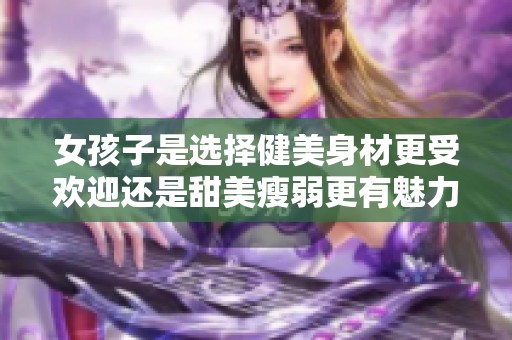 女孩子是選擇健美身材更受歡迎還是甜美瘦弱更有魅力