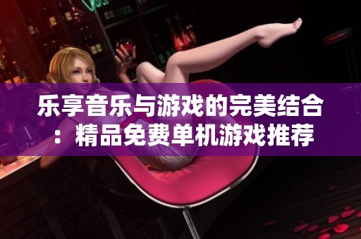 樂享音樂與游戲的完美結(jié)合：精品免費(fèi)單機(jī)游戲推薦