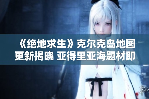 《絕地求生》克爾克島地圖更新揭曉 亞得里亞海題材即將上線