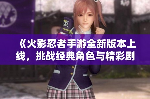 《火影忍者手游全新版本上線，挑戰(zhàn)經(jīng)典角色與精彩劇情》