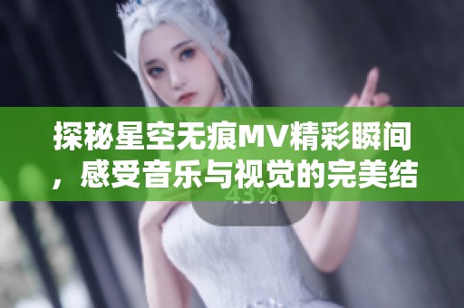 探秘星空無痕MV精彩瞬間，感受音樂與視覺的完美結(jié)合